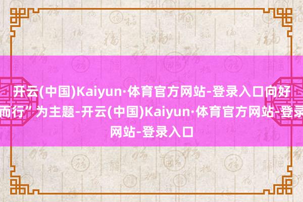 开云(中国)Kaiyun·体育官方网站-登录入口向好意思而行”为主题-开云(中国)Kaiyun·体育官方网站-登录入口
