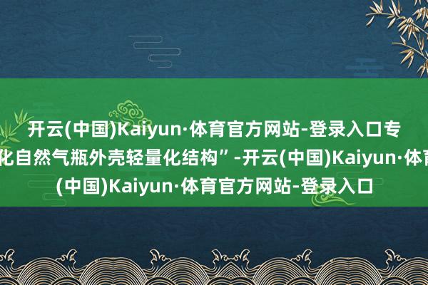 开云(中国)Kaiyun·体育官方网站-登录入口专利名为“一种车用液化自然气瓶外壳轻量化结构”-开云(中国)Kaiyun·体育官方网站-登录入口