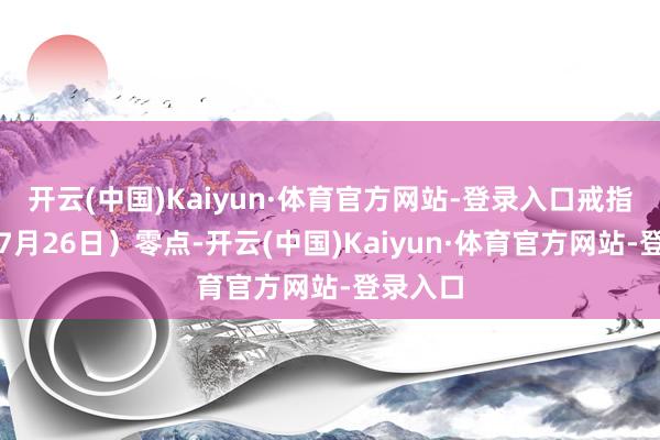 开云(中国)Kaiyun·体育官方网站-登录入口戒指今天（7月26日）零点-开云(中国)Kaiyun·体育官方网站-登录入口