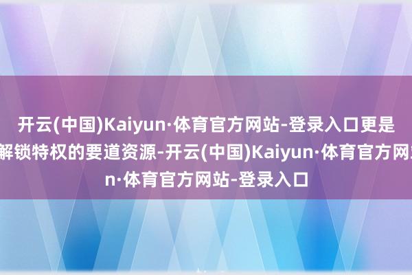 开云(中国)Kaiyun·体育官方网站-登录入口更是提高战力、解锁特权的要道资源-开云(中国)Kaiyun·体育官方网站-登录入口