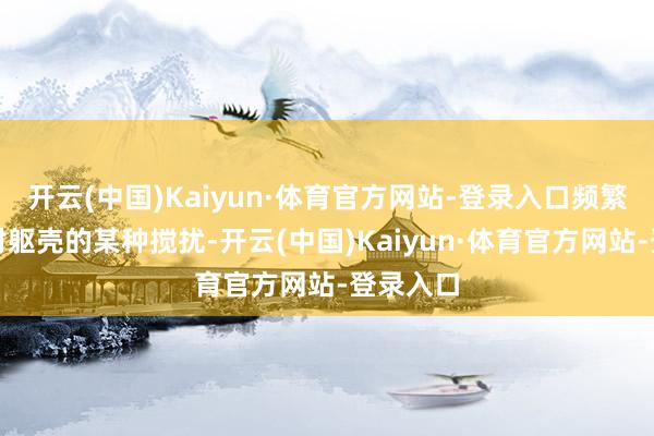 开云(中国)Kaiyun·体育官方网站-登录入口频繁触及到对躯壳的某种搅扰-开云(中国)Kaiyun·体育官方网站-登录入口