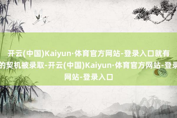 开云(中国)Kaiyun·体育官方网站-登录入口就有较大的契机被录取-开云(中国)Kaiyun·体育官方网站-登录入口
