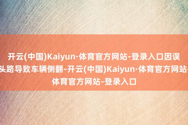 开云(中国)Kaiyun·体育官方网站-登录入口因误判沙丘断头路导致车辆侧翻-开云(中国)Kaiyun·体育官方网站-登录入口