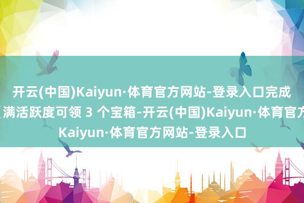 开云(中国)Kaiyun·体育官方网站-登录入口完成后获取活跃度（满活跃度可领 3 个宝箱-开云(中国)Kaiyun·体育官方网站-登录入口