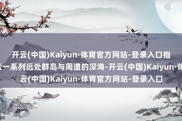 开云(中国)Kaiyun·体育官方网站-登录入口指点您的拖网渔船来探索一系列远处群岛与周遭的深海-开云(中国)Kaiyun·体育官方网站-登录入口