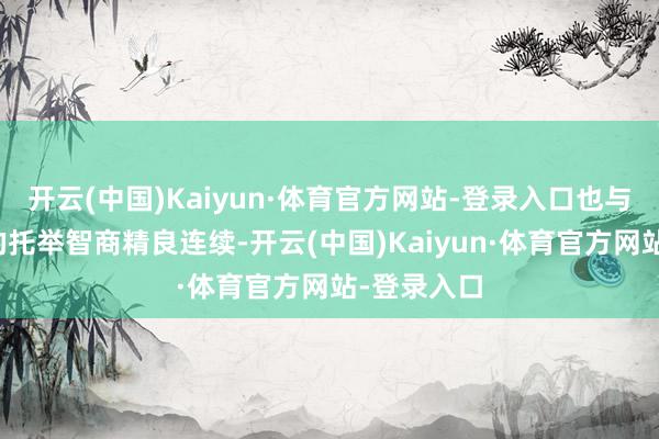 开云(中国)Kaiyun·体育官方网站-登录入口也与行状解说的托举智商精良连续-开云(中国)Kaiyun·体育官方网站-登录入口