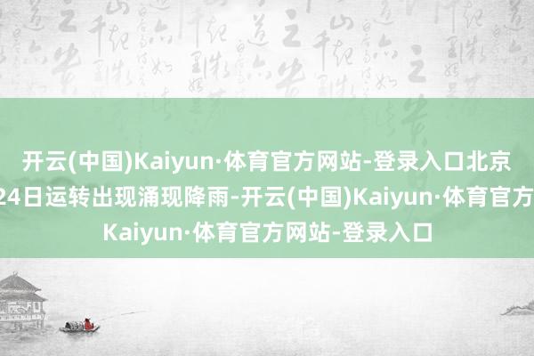 开云(中国)Kaiyun·体育官方网站-登录入口北京从2025年7月24日运转出现涌现降雨-开云(中国)Kaiyun·体育官方网站-登录入口