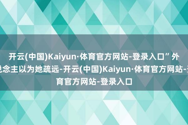 开云(中国)Kaiyun·体育官方网站-登录入口”外界有东说念主以为她疏远-开云(中国)Kaiyun·体育官方网站-登录入口