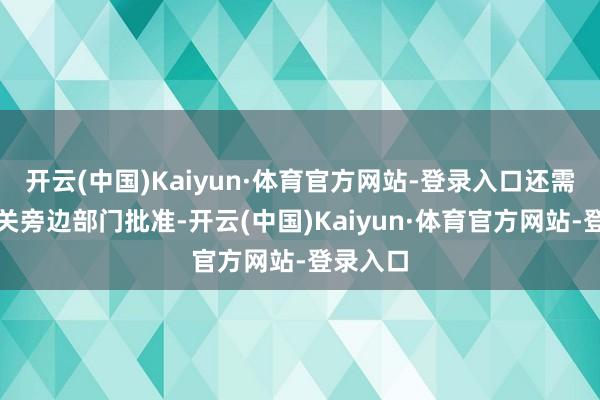 开云(中国)Kaiyun·体育官方网站-登录入口还需得回相关旁边部门批准-开云(中国)Kaiyun·体育官方网站-登录入口