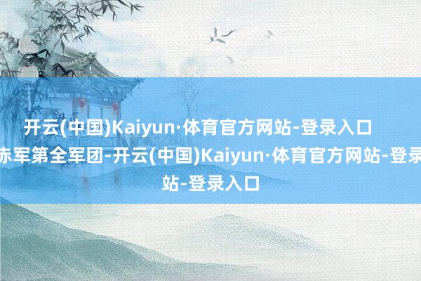 开云(中国)Kaiyun·体育官方网站-登录入口        在赤军第全军团-开云(中国)Kaiyun·体育官方网站-登录入口