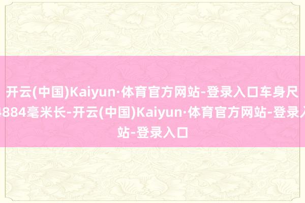 开云(中国)Kaiyun·体育官方网站-登录入口车身尺寸4884毫米长-开云(中国)Kaiyun·体育官方网站-登录入口