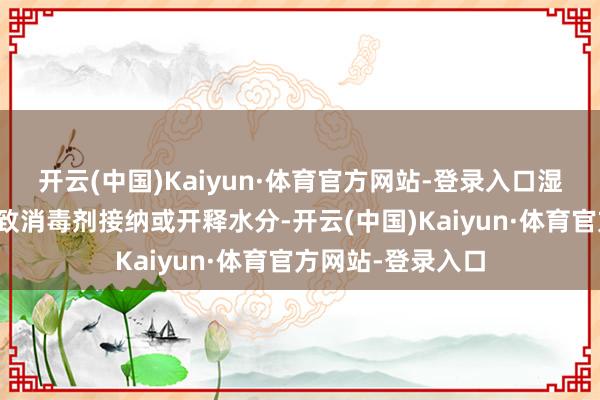 开云(中国)Kaiyun·体育官方网站-登录入口湿度的变化可能导致消毒剂接纳或开释水分-开云(中国)Kaiyun·体育官方网站-登录入口