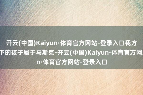 开云(中国)Kaiyun·体育官方网站-登录入口我方五个月前生下的孩子属于马斯克-开云(中国)Kaiyun·体育官方网站-登录入口