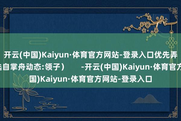 开云(中国)Kaiyun·体育官方网站-登录入口优先弄这三个（本体选自掌舟动态:领子）      -开云(中国)Kaiyun·体育官方网站-登录入口