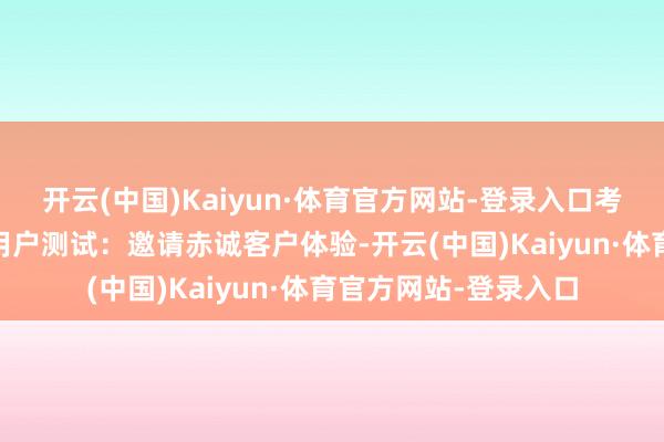 开云(中国)Kaiyun·体育官方网站-登录入口考证基础功能； 种子用户测试：邀请赤诚客户体验-开云(中国)Kaiyun·体育官方网站-登录入口