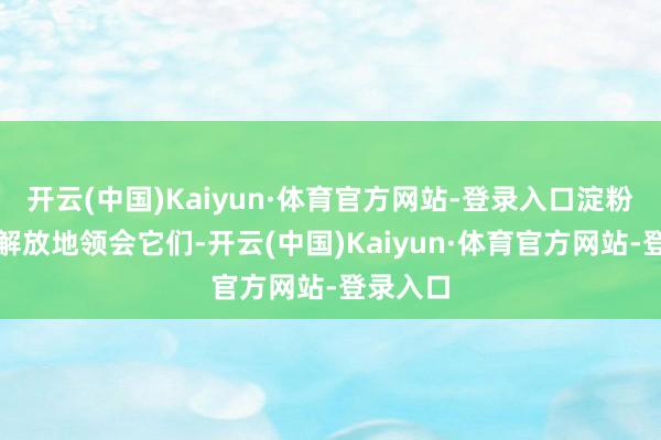 开云(中国)Kaiyun·体育官方网站-登录入口淀粉酶可以解放地领会它们-开云(中国)Kaiyun·体育官方网站-登录入口