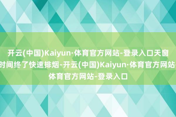 开云(中国)Kaiyun·体育官方网站-登录入口天窗需在枢纽时间终了快速排烟-开云(中国)Kaiyun·体育官方网站-登录入口