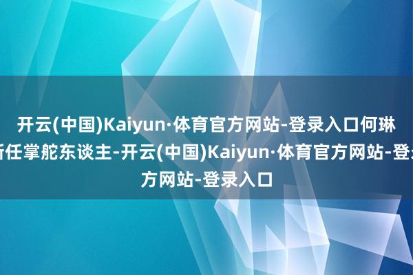 开云(中国)Kaiyun·体育官方网站-登录入口何琳当作新任掌舵东谈主-开云(中国)Kaiyun·体育官方网站-登录入口