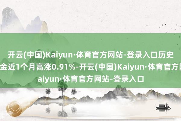 开云(中国)Kaiyun·体育官方网站-登录入口历史数据走漏该基金近1个月高涨0.91%-开云(中国)Kaiyun·体育官方网站-登录入口