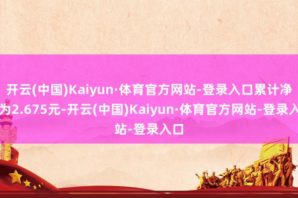 开云(中国)Kaiyun·体育官方网站-登录入口累计净值为2.675元-开云(中国)Kaiyun·体育官方网站-登录入口