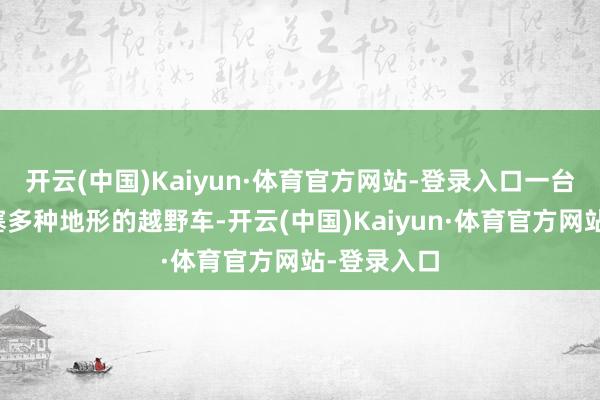 开云(中国)Kaiyun·体育官方网站-登录入口一台简直能搪塞多种地形的越野车-开云(中国)Kaiyun·体育官方网站-登录入口