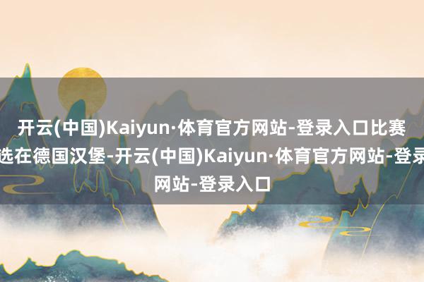 开云(中国)Kaiyun·体育官方网站-登录入口比赛神色选在德国汉堡-开云(中国)Kaiyun·体育官方网站-登录入口