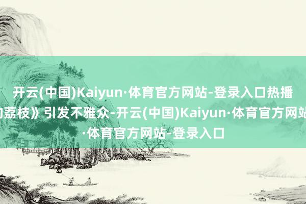 开云(中国)Kaiyun·体育官方网站-登录入口热播剧《长安的荔枝》引发不雅众-开云(中国)Kaiyun·体育官方网站-登录入口
