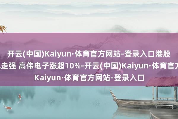 开云(中国)Kaiyun·体育官方网站-登录入口港股苹果看法股全线走强 高伟电子涨超10%-开云(中国)Kaiyun·体育官方网站-登录入口