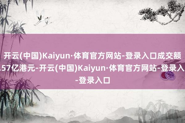 开云(中国)Kaiyun·体育官方网站-登录入口成交额8.57亿港元-开云(中国)Kaiyun·体育官方网站-登录入口