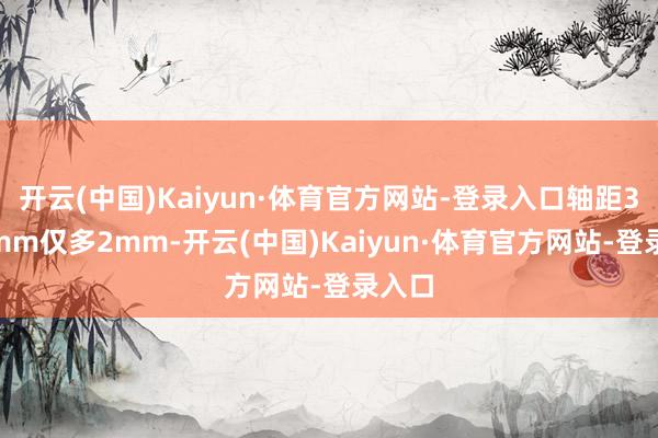 开云(中国)Kaiyun·体育官方网站-登录入口轴距3026mm仅多2mm-开云(中国)Kaiyun·体育官方网站-登录入口