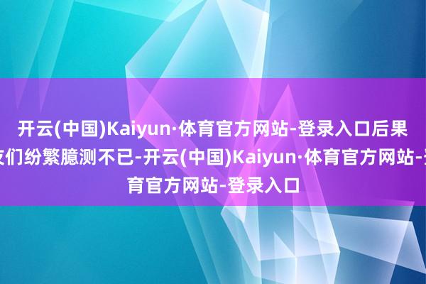 开云(中国)Kaiyun·体育官方网站-登录入口后果引得网友们纷繁臆测不已-开云(中国)Kaiyun·体育官方网站-登录入口