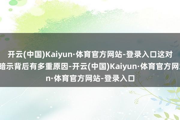 开云(中国)Kaiyun·体育官方网站-登录入口这对新东说念主暗示背后有多重原因-开云(中国)Kaiyun·体育官方网站-登录入口