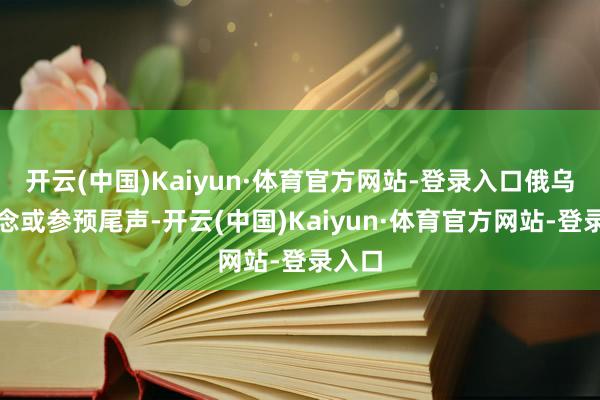 开云(中国)Kaiyun·体育官方网站-登录入口俄乌和说念或参预尾声-开云(中国)Kaiyun·体育官方网站-登录入口