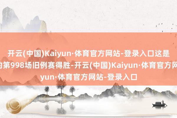 开云(中国)Kaiyun·体育官方网站-登录入口这是詹姆斯生存的第998场旧例赛得胜-开云(中国)Kaiyun·体育官方网站-登录入口