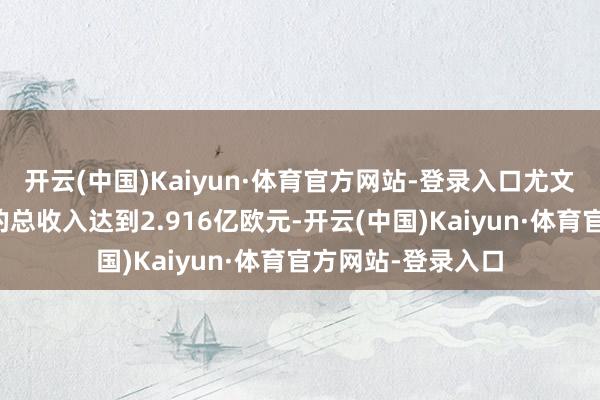 开云(中国)Kaiyun·体育官方网站-登录入口尤文本赛季前六个月的总收入达到2.916亿欧元-开云(中国)Kaiyun·体育官方网站-登录入口