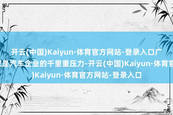 开云(中国)Kaiyun·体育官方网站-登录入口广漠的汽车库存不仅是汽车企业的千里重压力-开云(中国)Kaiyun·体育官方网站-登录入口