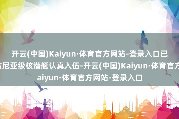 开云(中国)Kaiyun·体育官方网站-登录入口已有二十余艘弗吉尼亚级核潜艇认真入伍-开云(中国)Kaiyun·体育官方网站-登录入口