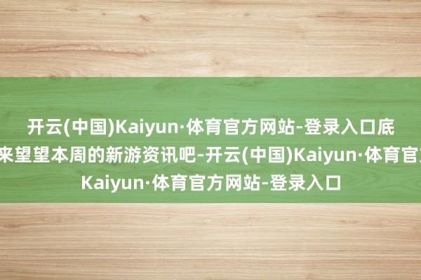 开云(中国)Kaiyun·体育官方网站-登录入口底下就让咱们统共来望望本周的新游资讯吧-开云(中国)Kaiyun·体育官方网站-登录入口