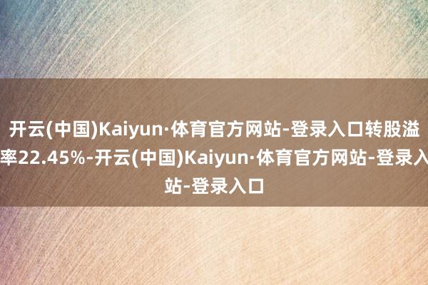 开云(中国)Kaiyun·体育官方网站-登录入口转股溢价率22.45%-开云(中国)Kaiyun·体育官方网站-登录入口