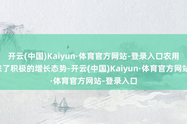 开云(中国)Kaiyun·体育官方网站-登录入口农用胎市集迎来了积极的增长态势-开云(中国)Kaiyun·体育官方网站-登录入口