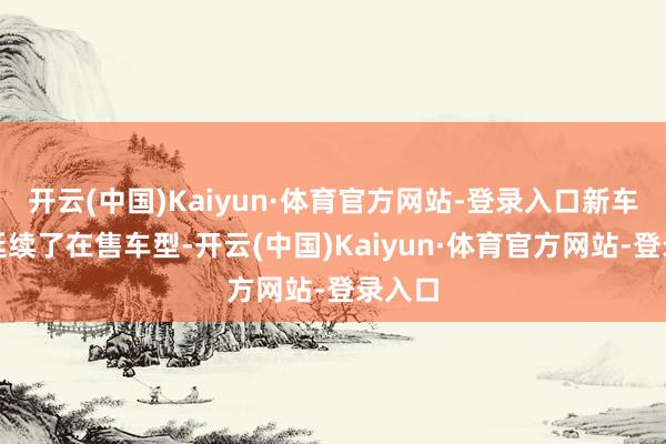 开云(中国)Kaiyun·体育官方网站-登录入口新车相同延续了在售车型-开云(中国)Kaiyun·体育官方网站-登录入口