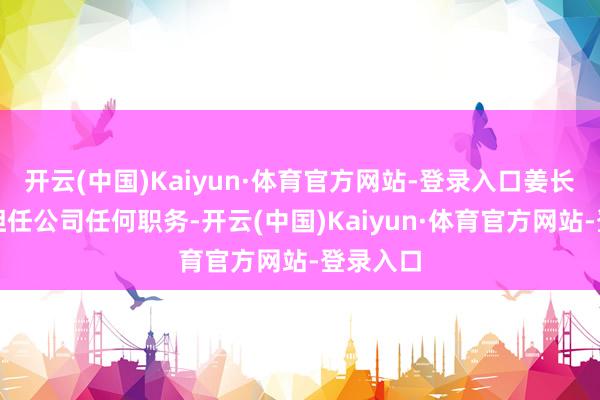 开云(中国)Kaiyun·体育官方网站-登录入口姜长禄不再担任公司任何职务-开云(中国)Kaiyun·体育官方网站-登录入口