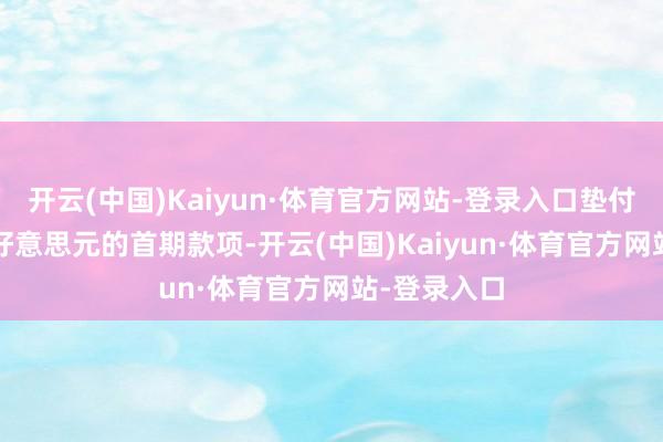 开云(中国)Kaiyun·体育官方网站-登录入口垫付了2000万好意思元的首期款项-开云(中国)Kaiyun·体育官方网站-登录入口