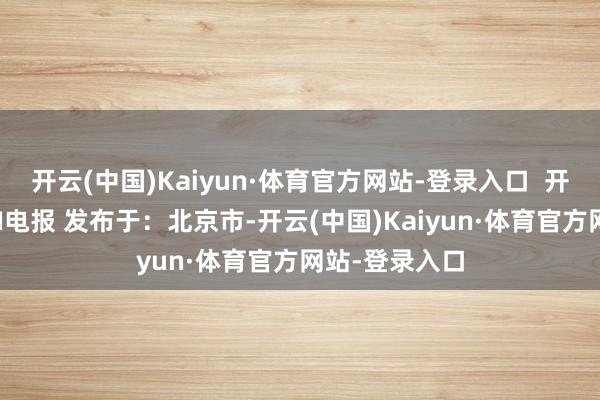 开云(中国)Kaiyun·体育官方网站-登录入口  开始：金融界AI电报 发布于：北京市-开云(中国)Kaiyun·体育官方网站-登录入口