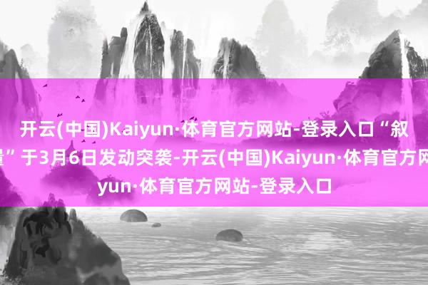 开云(中国)Kaiyun·体育官方网站-登录入口“叙利亚民主力量”于3月6日发动突袭-开云(中国)Kaiyun·体育官方网站-登录入口