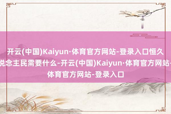 开云(中国)Kaiyun·体育官方网站-登录入口恒久坚抓“东说念主民需要什么-开云(中国)Kaiyun·体育官方网站-登录入口