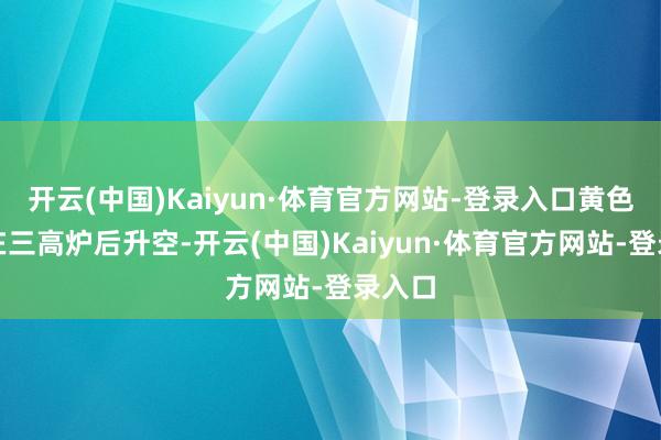 开云(中国)Kaiyun·体育官方网站-登录入口黄色圆月在三高炉后升空-开云(中国)Kaiyun·体育官方网站-登录入口