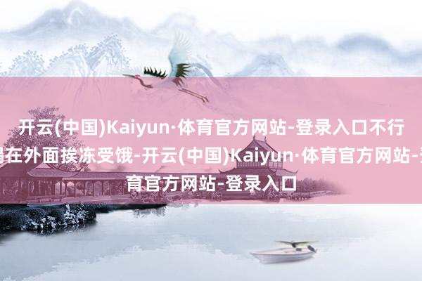 开云(中国)Kaiyun·体育官方网站-登录入口不行让它不竭在外面挨冻受饿-开云(中国)Kaiyun·体育官方网站-登录入口
