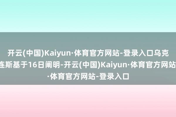 开云(中国)Kaiyun·体育官方网站-登录入口乌克兰总统泽连斯基于16日阐明-开云(中国)Kaiyun·体育官方网站-登录入口