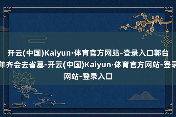 开云(中国)Kaiyun·体育官方网站-登录入口郭台铭每年齐会去省墓-开云(中国)Kaiyun·体育官方网站-登录入口